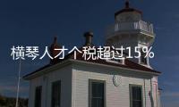横琴人才个税超过15%的部分免征，今年以来超9000人申报