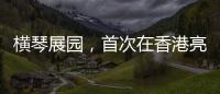 横琴展园	，首次在香港亮相
！