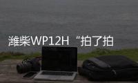 潍柴WP12H“拍了拍”您，邀您一起盛夏出行