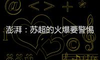 澎湃�：苏超的火爆要警惕拉踩国足和中超的观点