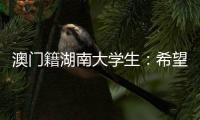 澳门籍湖南大学生：希望把所学知识带回湾区 贡献传播力量