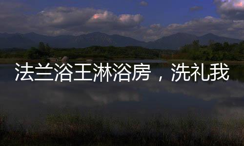 法兰房洗高高胖胖的浴王样子