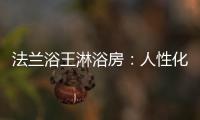 法兰浴王淋浴房	：人性化设计理念·工匠精神依托