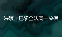 法媒：巴黎全队周一放假�，明天开始训练备战皇马