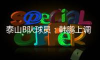 泰山B队球员
：韩鹏上调一线队我们很不舍 我们要争取早日去一线队