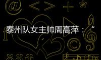 泰州队女主帅周高萍
	：“苏超”联赛圆了很多人的足球梦