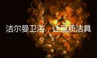 洁尔曼卫浴
，让品质洁具“浴”见生活