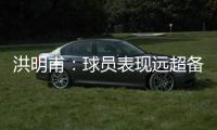 洪明甫：球员表现远超备战水平；下半场一些机会没把握住需要改善