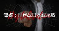 津媒�：国足战日本或采取5后卫阵型；需打出精气神改善舆论环境