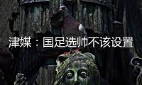 津媒	：国足选帅不该设置熟悉中国足球这些条框，应找先进理念