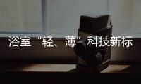 浴室“轻
、薄”科技新标杆