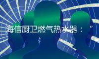 海信厨卫燃气热水器：“零冷水”体验，热水即开即来