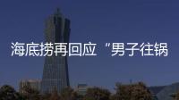 海底捞再回应“男子往锅底撒尿”：给堂食顾客退费加十倍补偿