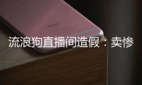 流浪狗直播间造假：卖惨、带货
、拉黑