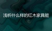 浅析什么样的红木家具能够世代相传、保值升值
？