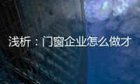 浅析
：门窗企业怎么做才能赢取消费者?