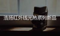 浩扬红外线光热系列新品	：这个秋冬来点新花样