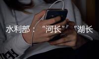 水利部：“河长”“湖长”工作得力的地方，奖	！