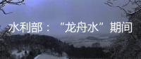 水利部�：“龙舟水”期间，珠江流域降雨接近常年或略偏多