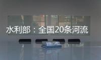 水利部：全国20条河流发生超警以上洪水