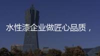 水性漆企业做匠心品质，严把质量关
