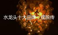 水龙头十大品牌
：摆脱传统形象 打造特色品牌