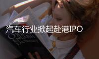 汽车行业掀起赴港IPO热潮，中意低成本融资渠道
