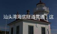 汕头湾海底隧道贯通，这一“撇”为何让人如此期待？