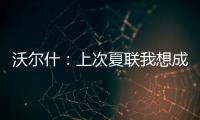 沃尔什：上次夏联我想成为塔图姆或布朗 但这次我只想做自己