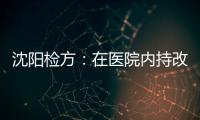 沈阳检方：在医院内持改制枪伤医的犯罪嫌疑人被批捕