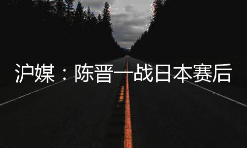 陈晋7月6日申花重新集结