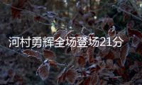 河村勇辉全场登场21分钟	，4中1得到4分5助3断4失误