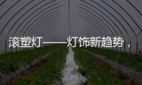 滚塑灯——灯饰新趋势
，兼具实用性和装饰性的灯具产品