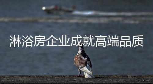 对于淋浴房企业而言