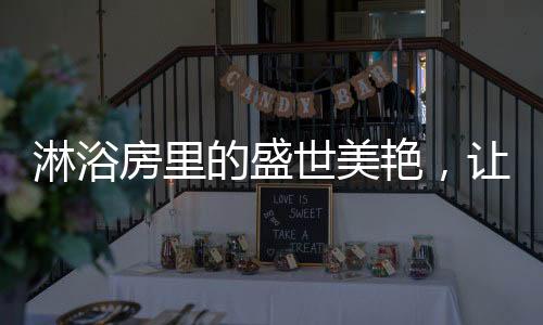 奢华的艳让由盛世美颜淋浴房