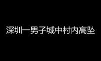 深圳一男子城中村内高坠身亡，事故详情公布