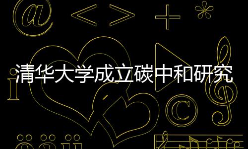 清华大学成立碳中和研究院