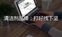 清洁剂品牌：打好线下坚实基础 引入更多客户