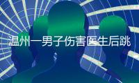 温州一男子伤害医生后跳楼	，警方通报