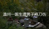 温州一医生遭男子持刀伤害致多处严重损伤
，经抢救无效不幸去世
