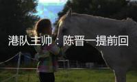 港队主帅：陈晋一提前回归俱乐部出于对他身体状况的考虑