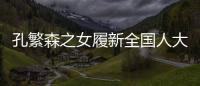 孔繁森之女履新全国人大	，常委会工作机构增至5个丨时政周报