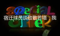 宿迁球员谈致敬若塔	：我想把进球送给他，我们都是足球的一部分