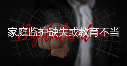 家庭监护缺失或教育不当
