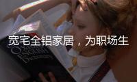 宽宅全铝家居
，为职场生活健康保驾护航!