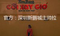 官方：深圳新鹏城主帅拉坦齐奥下课；据悉新帅本周内到位