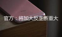 官方：将加大反垄断重大案件查办力度