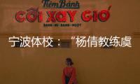 宁波体校：“杨倩教练虞利华讨要奖金”等发布的消息与事实不符