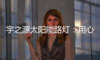 宇之源太阳能路灯：用心“质”造每一盏灯，做城市“光明的守护人”
