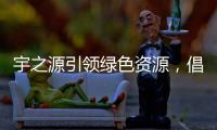 宇之源引领绿色资源，倡导健康生活